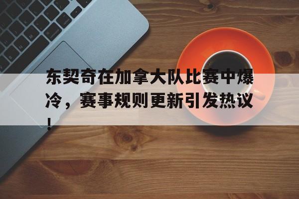 东契奇在加拿大队比赛中爆冷,赛事规则更新引发热议!的简单介绍 东契奇在加拿大队比赛中爆冷,赛事规则更新引发热议!的简单介绍
